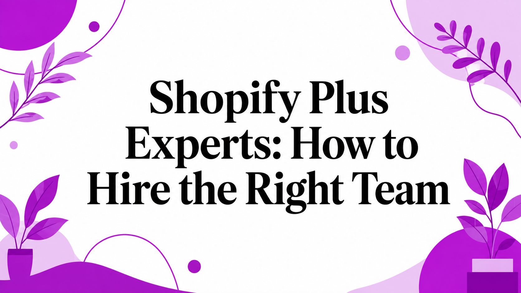 Shopify Plus Experts: How to Hire the Right Team