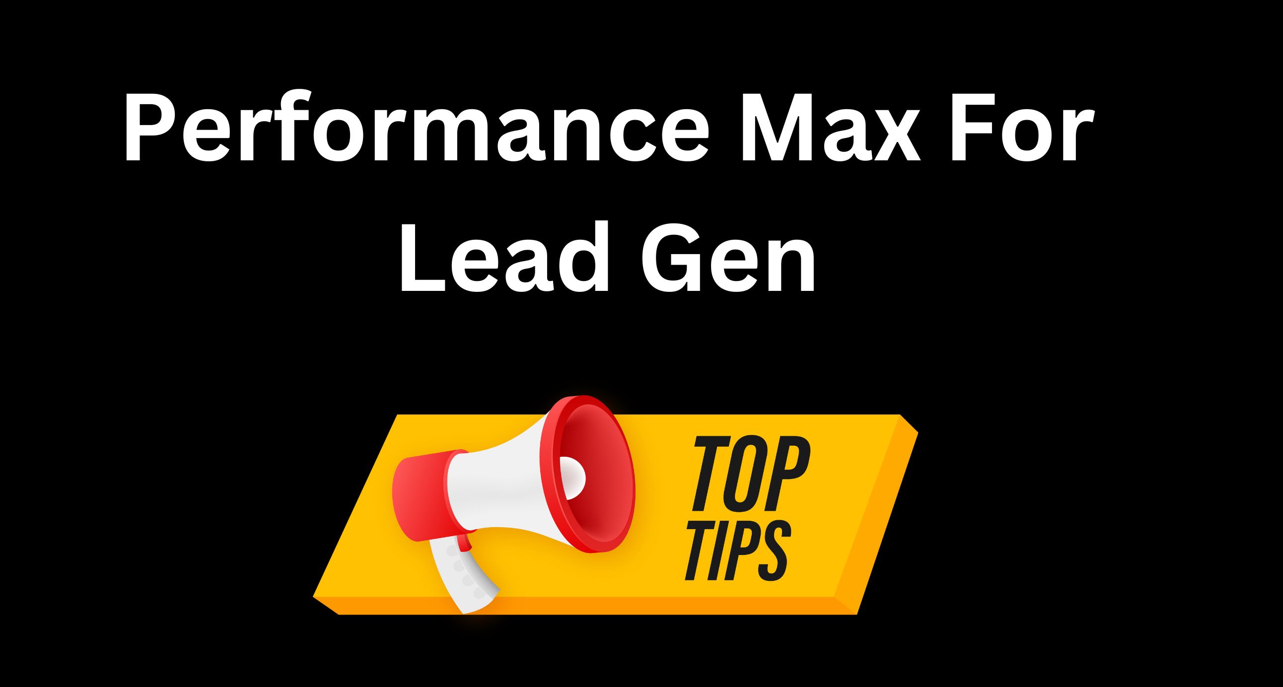 Performance Max For Lead Gen - Top Tips