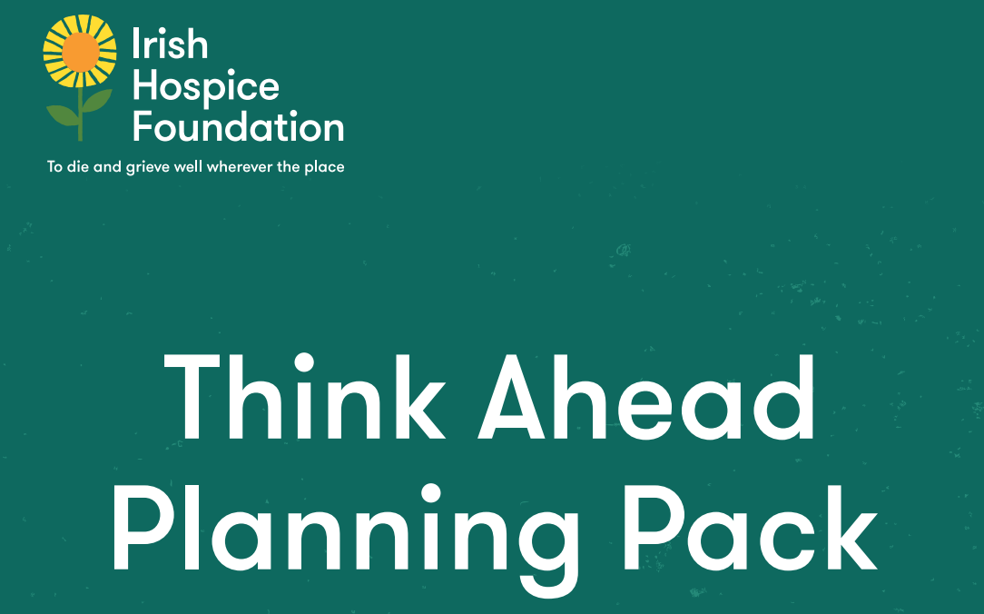 The top left corner has the irish hospice foundations logo of a sunflower, with the subheading "To die and grieve well wherever the place". The main title in the center reads "Think Ahead Planning Pack"