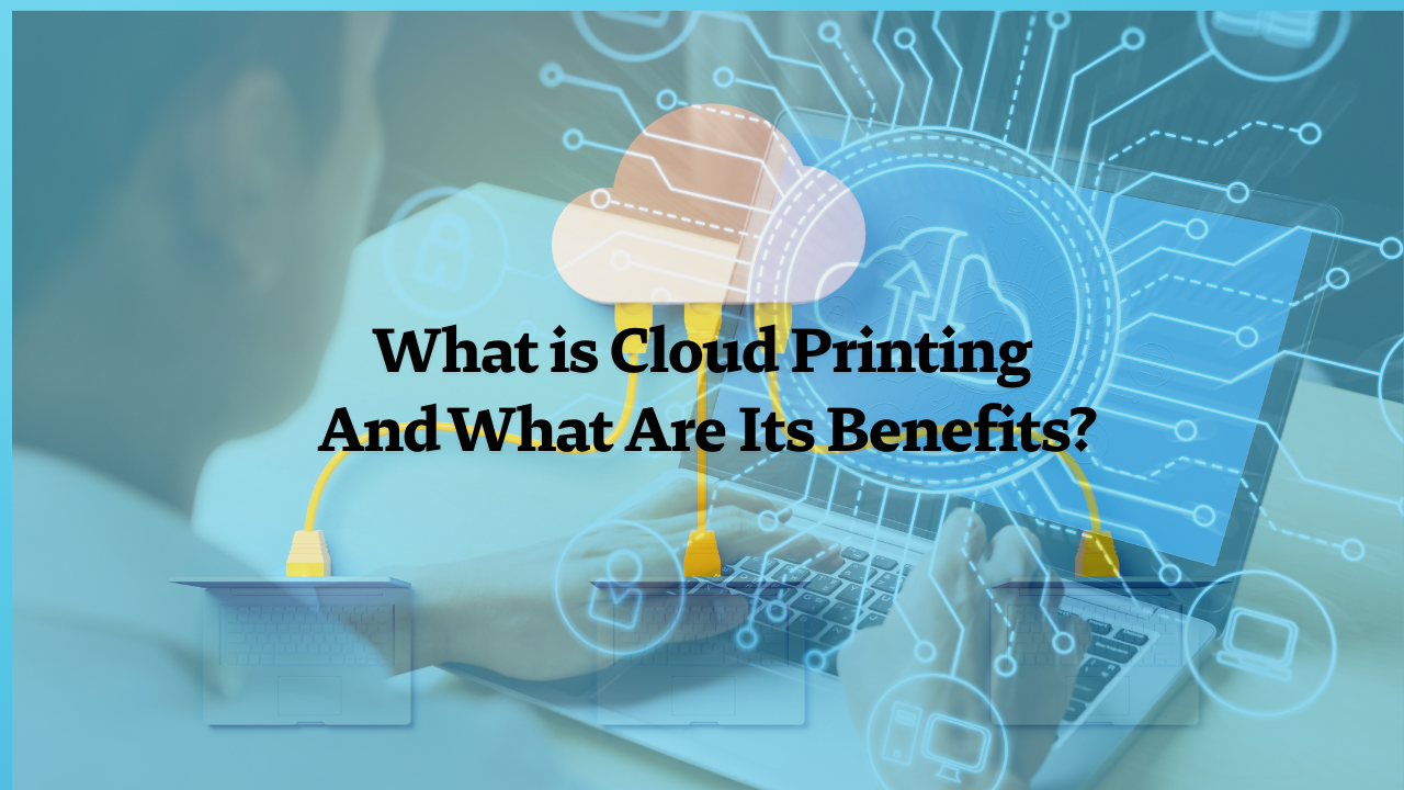 What is Cloud Printing And What Are Its Benefits?