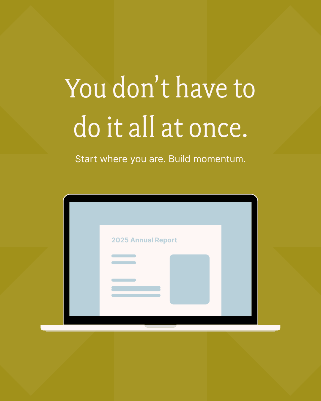Designing your first annual report? You don’t have to do it all at once. Start where you are. Build momentum.