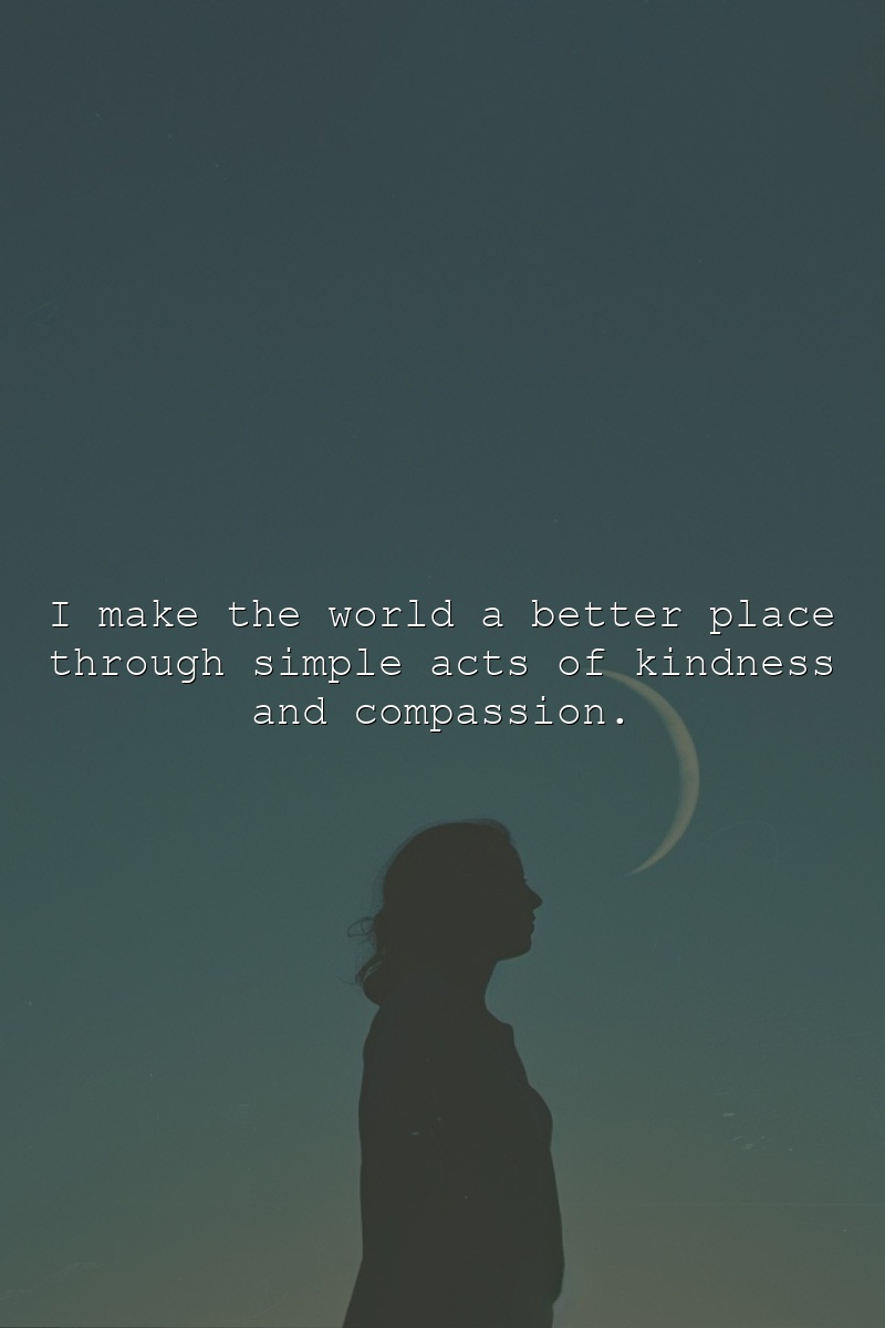 I make the world a better place through simple acts of kindness and compassion.
