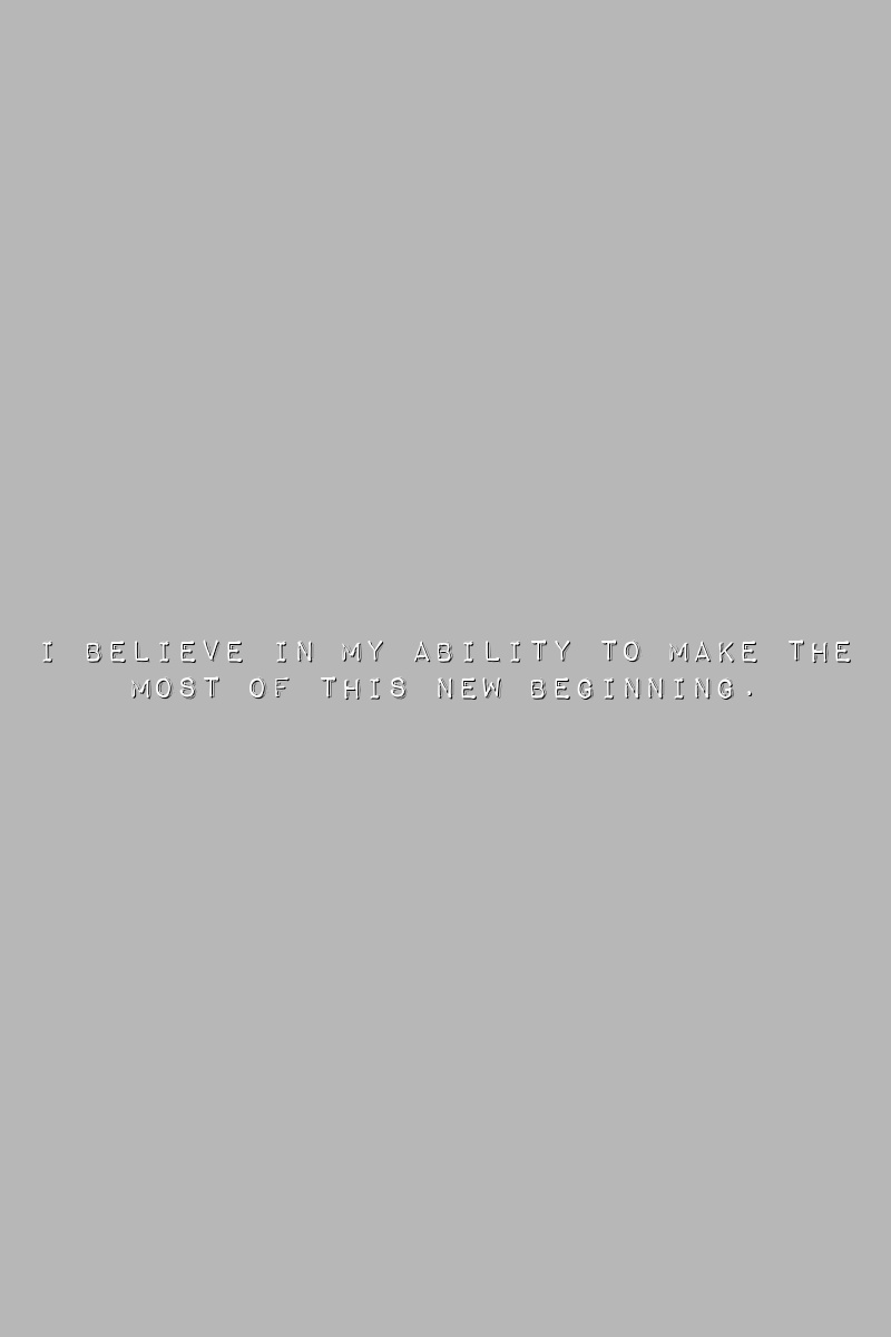 I believe in my ability to make the most of this new beginning.