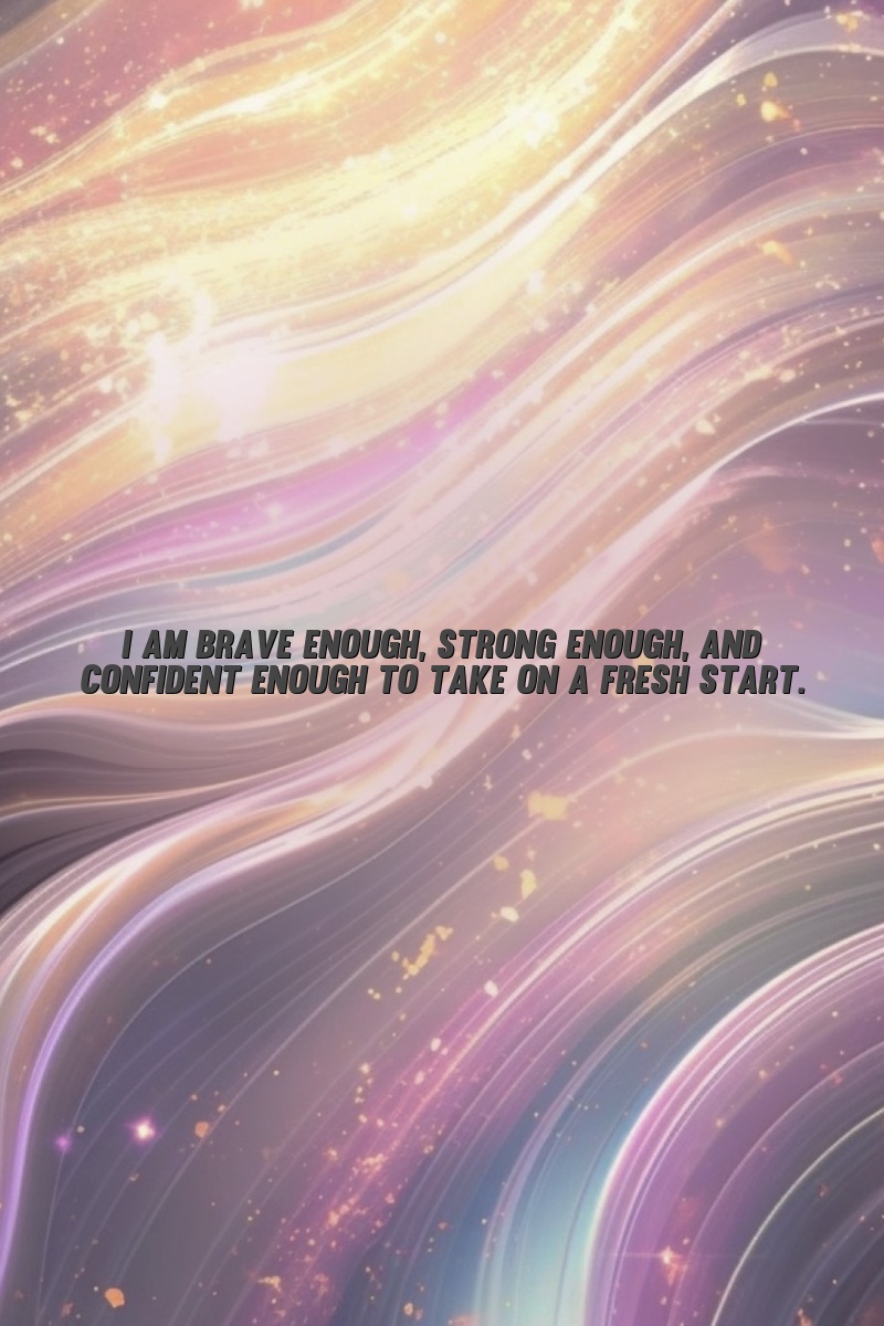 I am brave enough, strong enough, and confident enough to take on a fresh start.