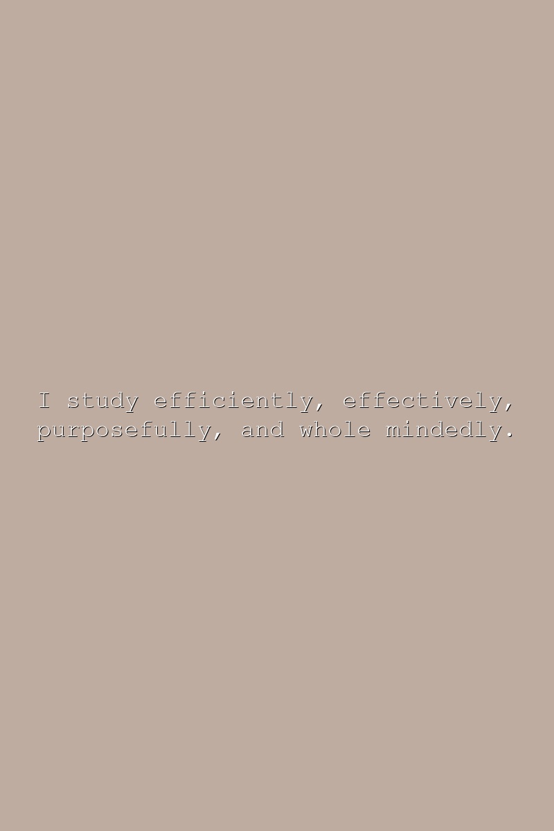 I study efficiently, effectively, purposefully, and whole mindedly.