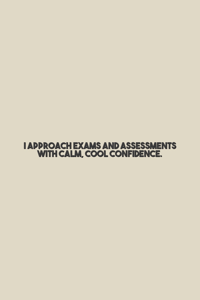 I approach exams and assessments with calm, cool confidence.