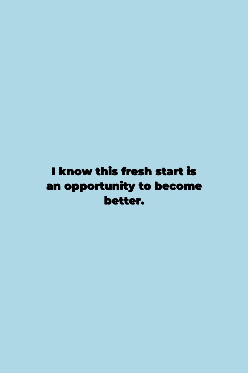 I know this fresh start is an opportunity to become better.