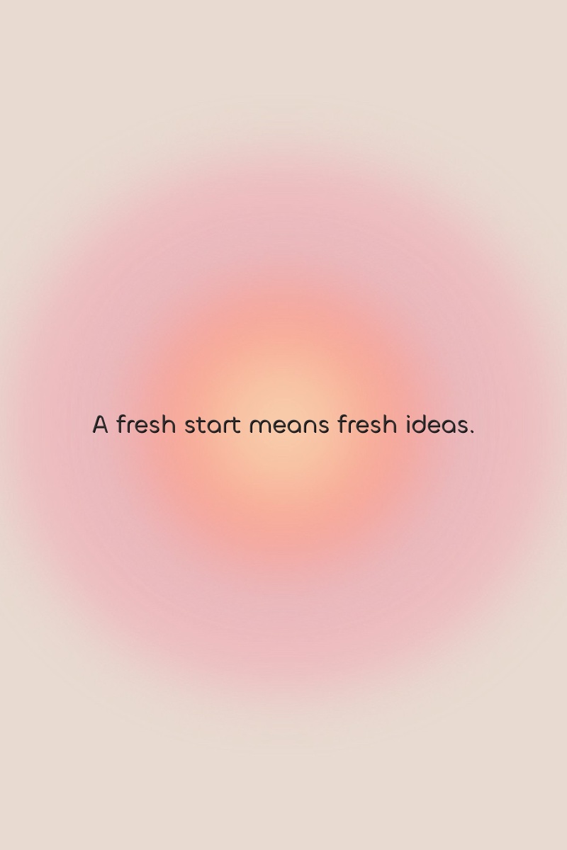 A fresh start means fresh ideas.