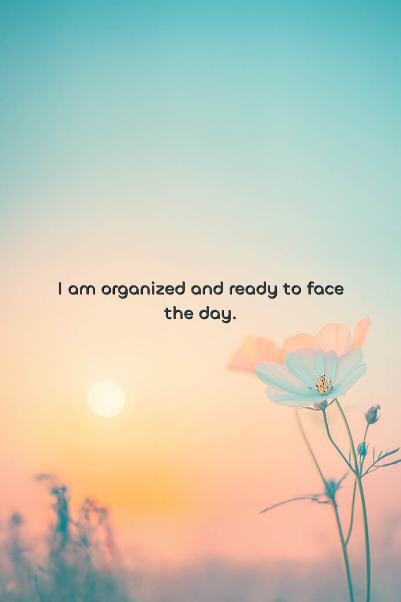 I am organized and ready to face the day.