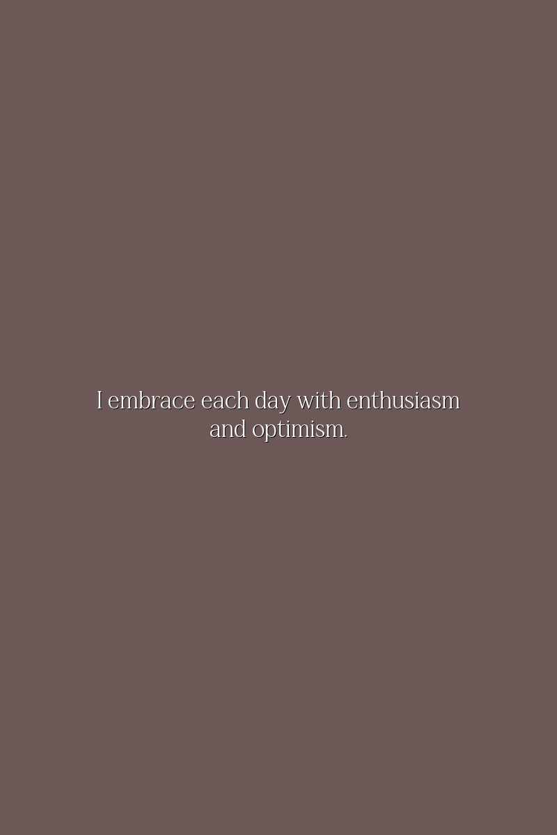 I embrace each day with enthusiasm and optimism.