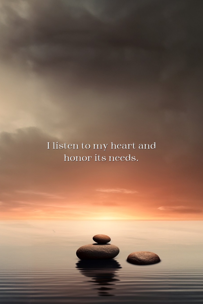 I listen to my heart and honor its needs.