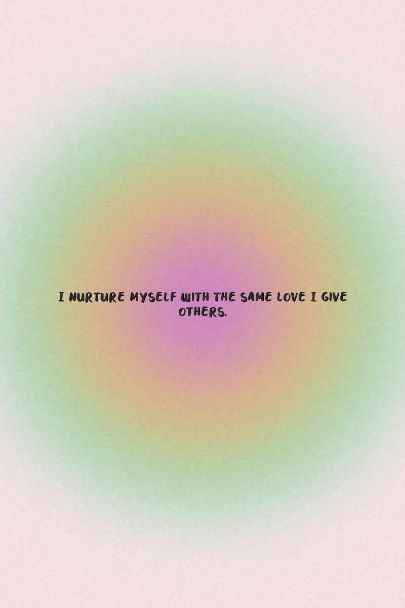 I nurture myself with the same love I give others.