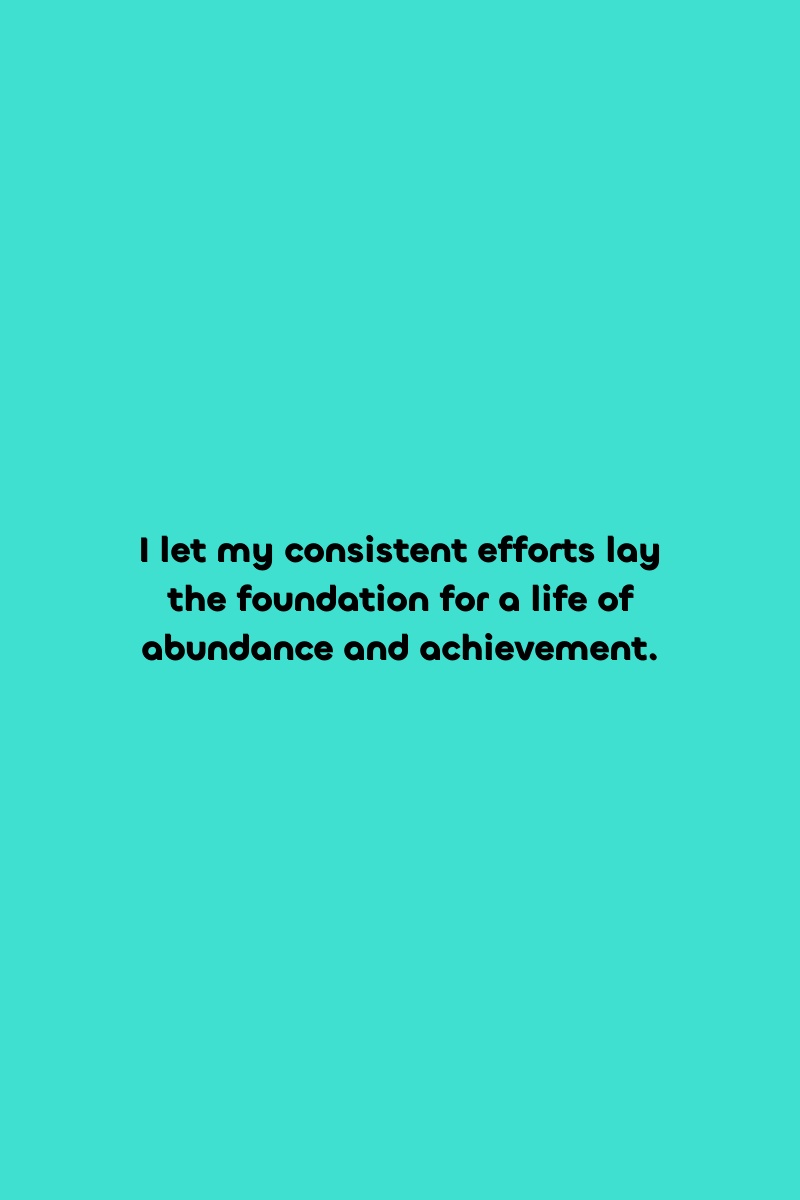 I let my consistent efforts lay the foundation for a life of abundance and achievement.