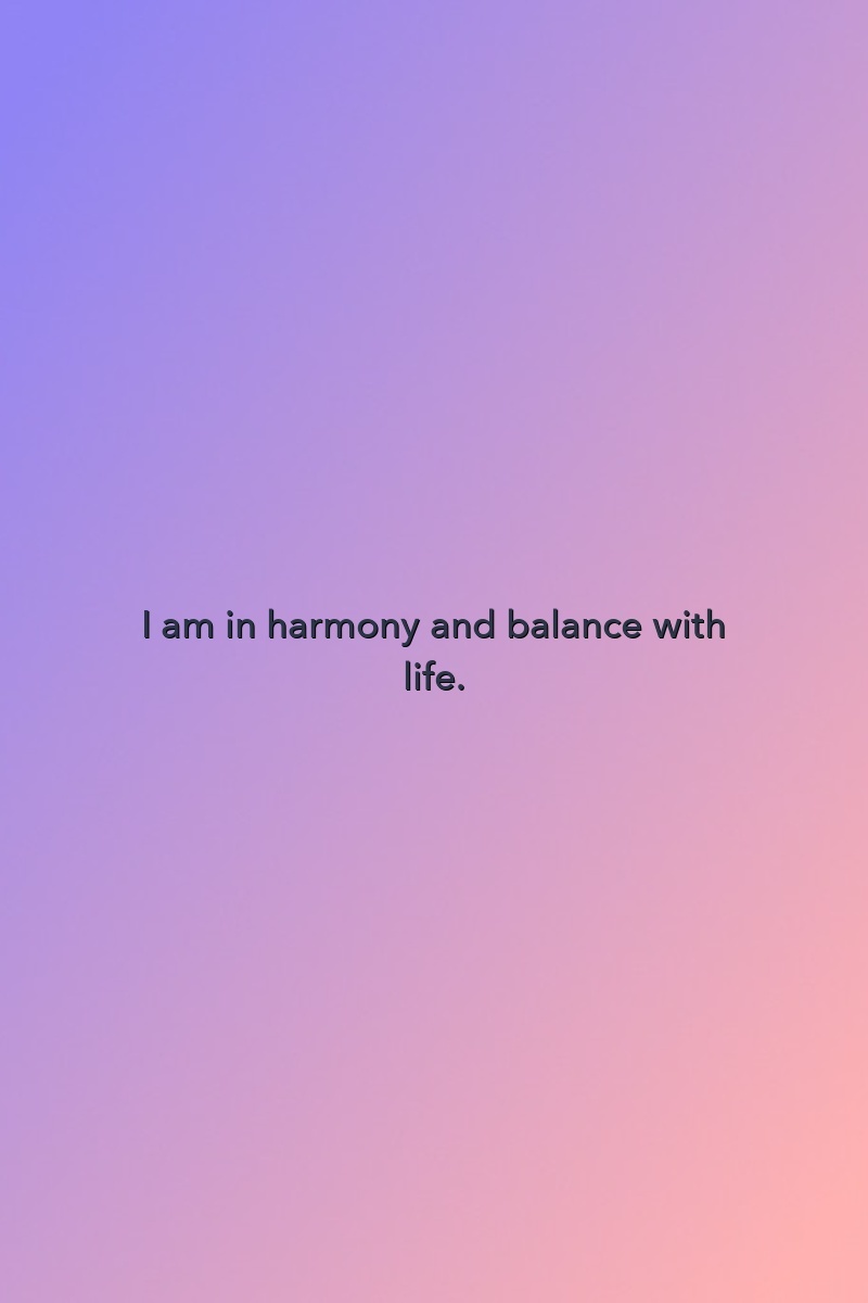 I am in harmony and balance with life.