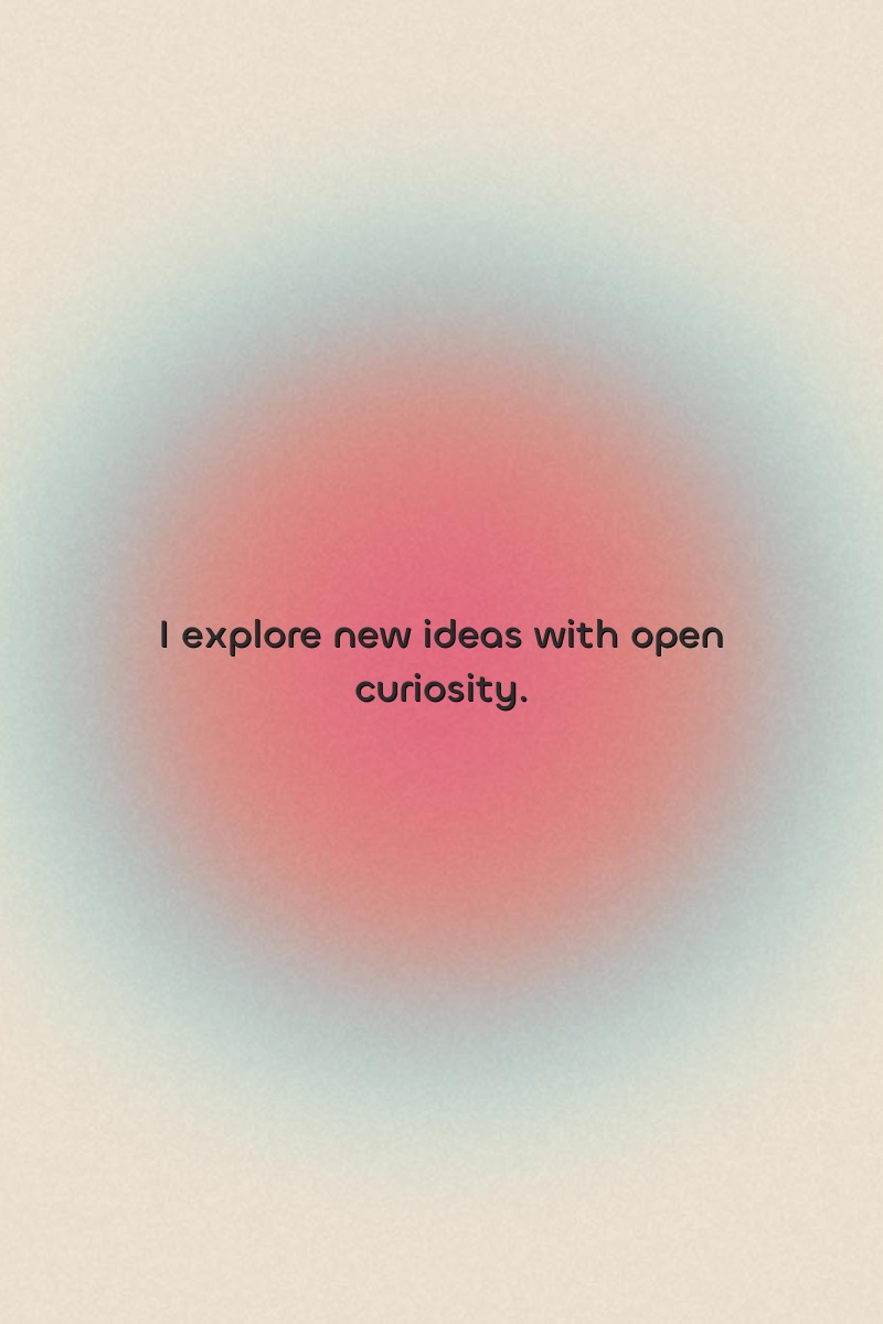 I explore new ideas with open curiosity.