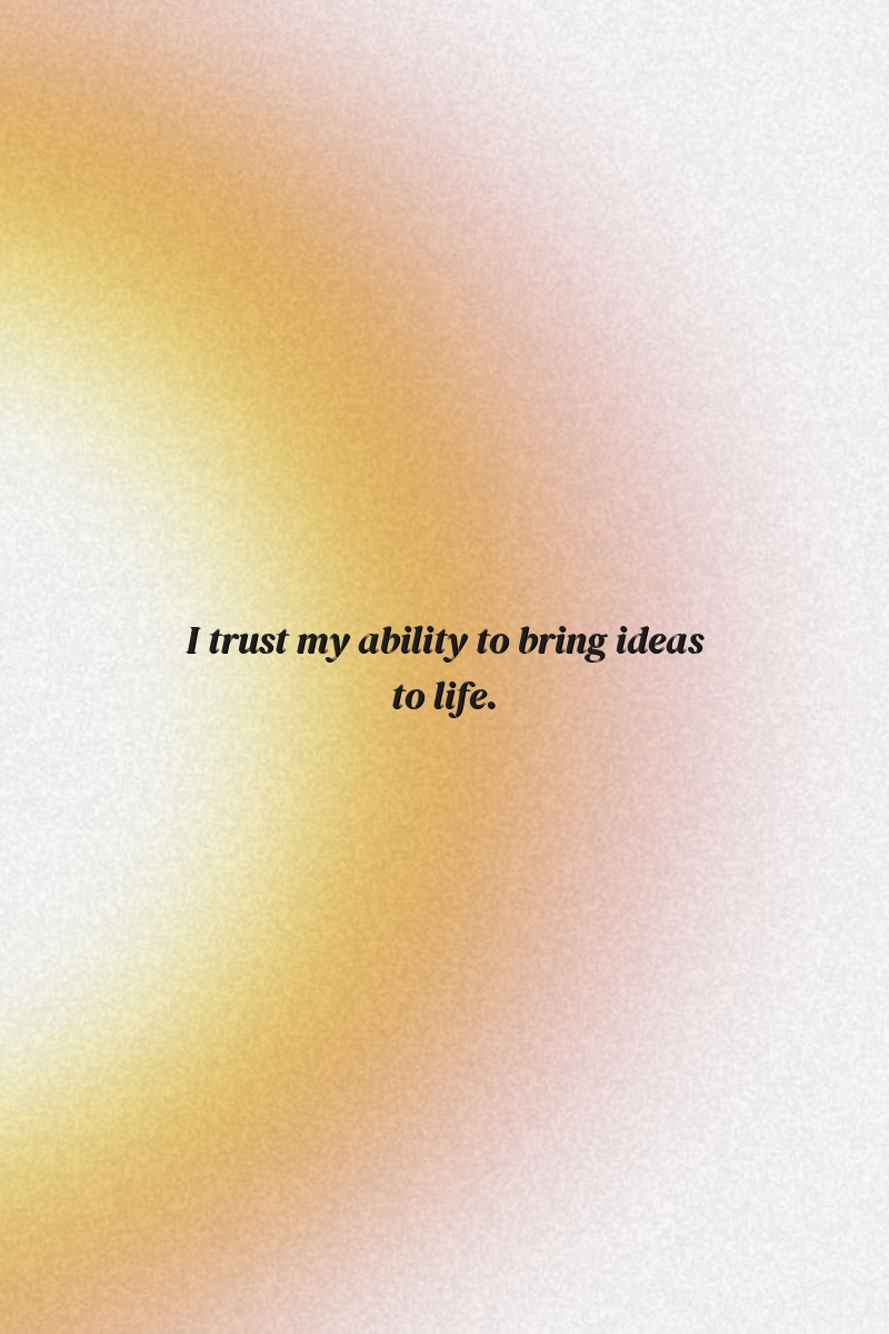 I trust my ability to bring ideas to life.