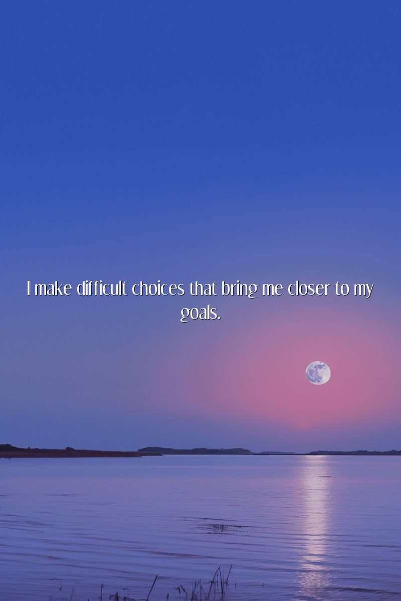 I make difficult choices that bring me closer to my goals.
