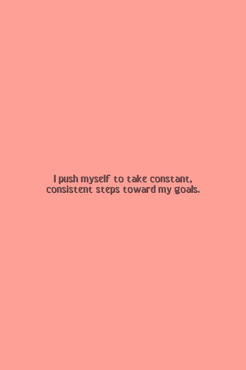 I push myself to take constant, consistent steps toward my goals.