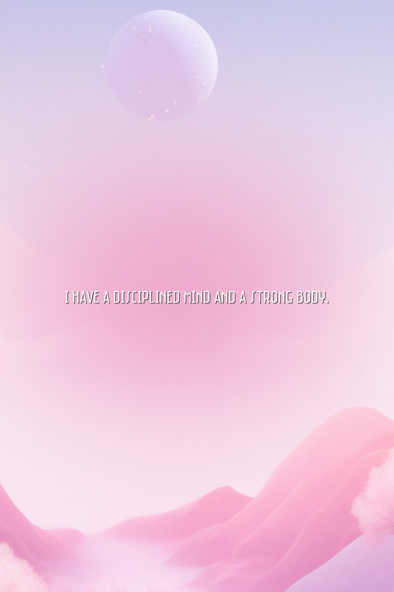 I have a disciplined mind and a strong body.