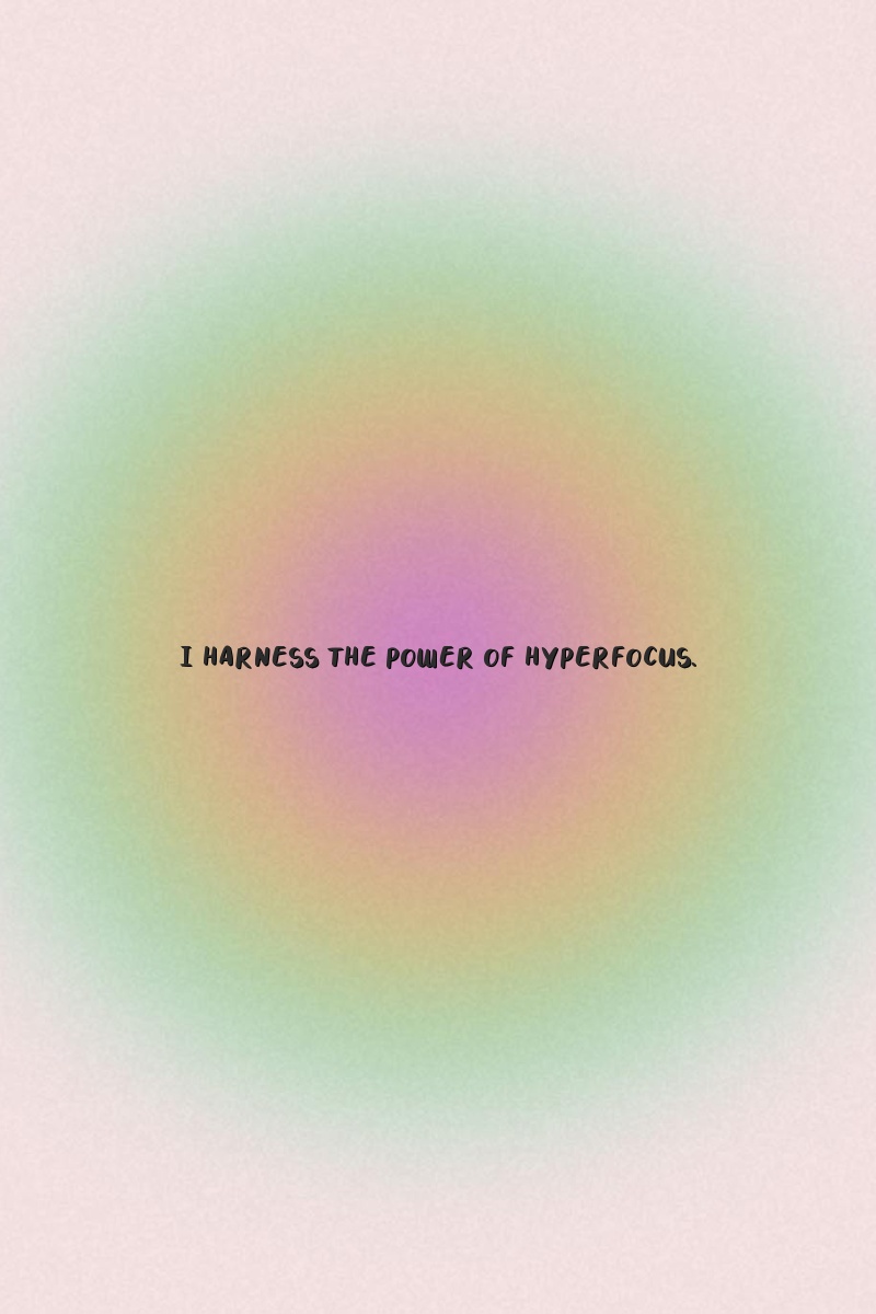 I harness the power of hyperfocus.