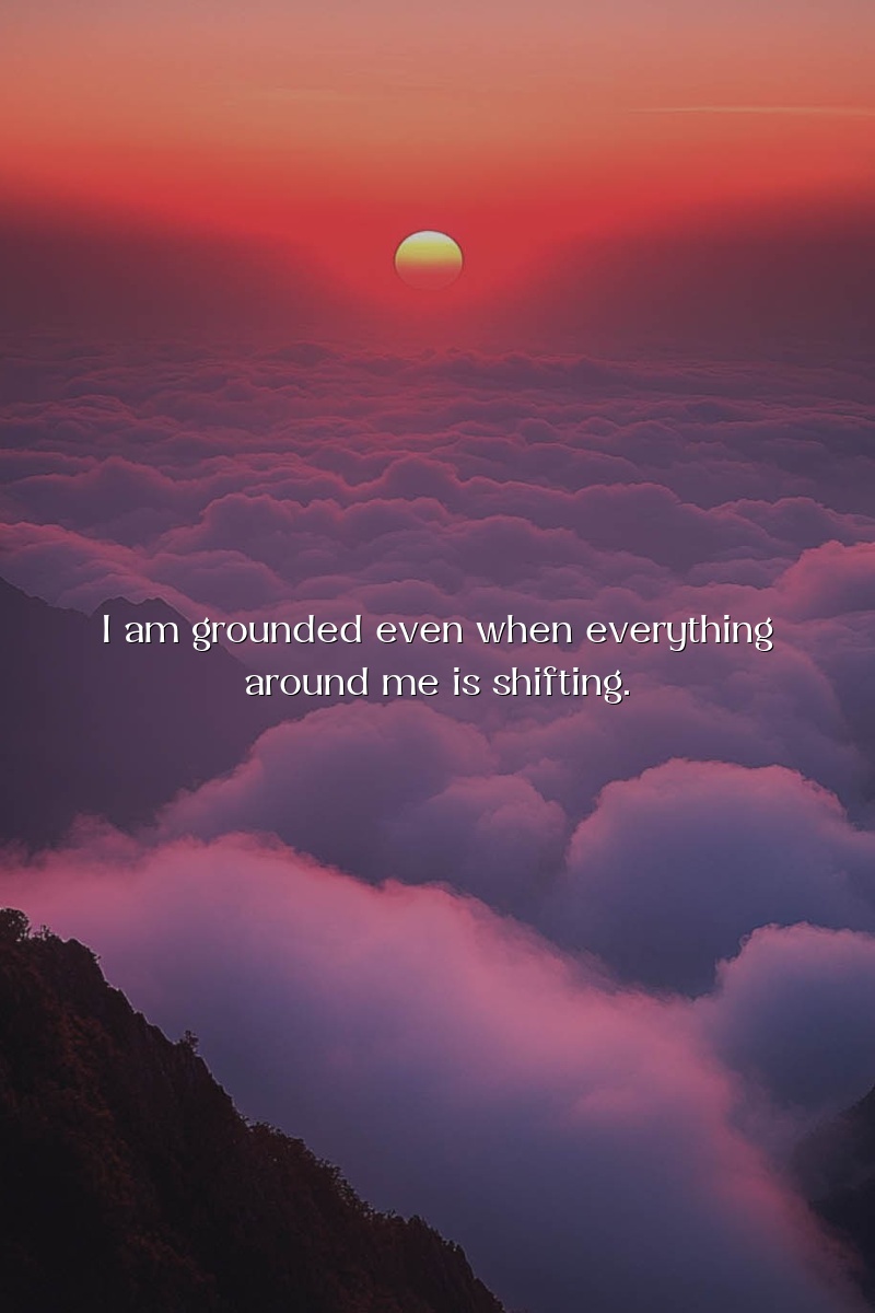 I am grounded even when everything around me is shifting.