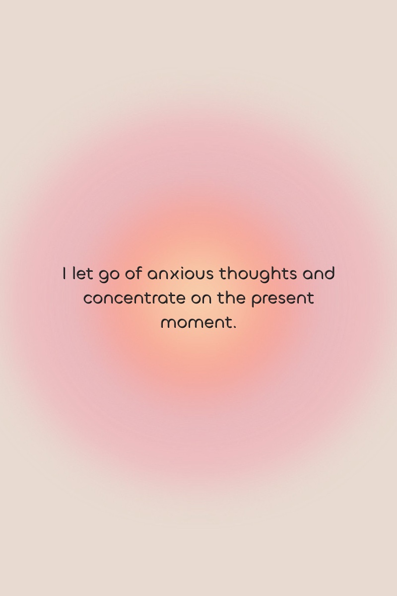 I let go of anxious thoughts and concentrate on the present moment.