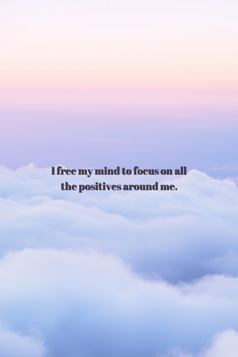 I free my mind to focus on all the positives around me.