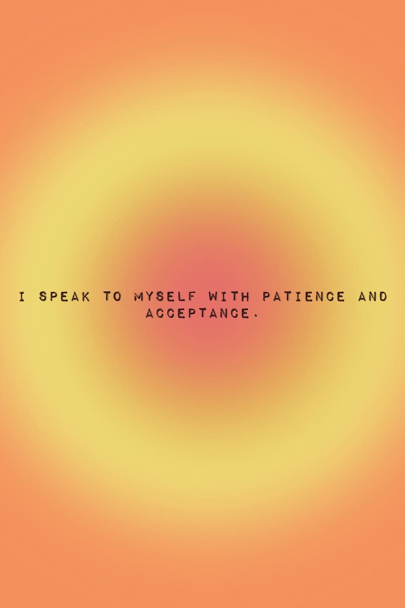 I speak to myself with patience and acceptance.