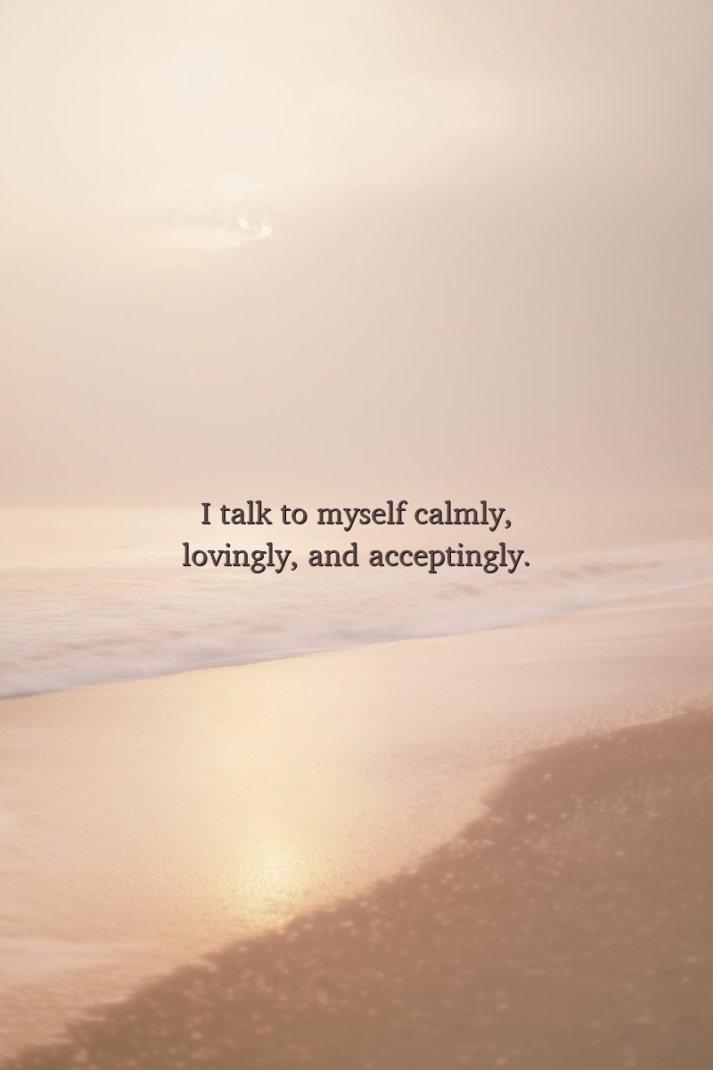 I talk to myself calmly, lovingly, and acceptingly.