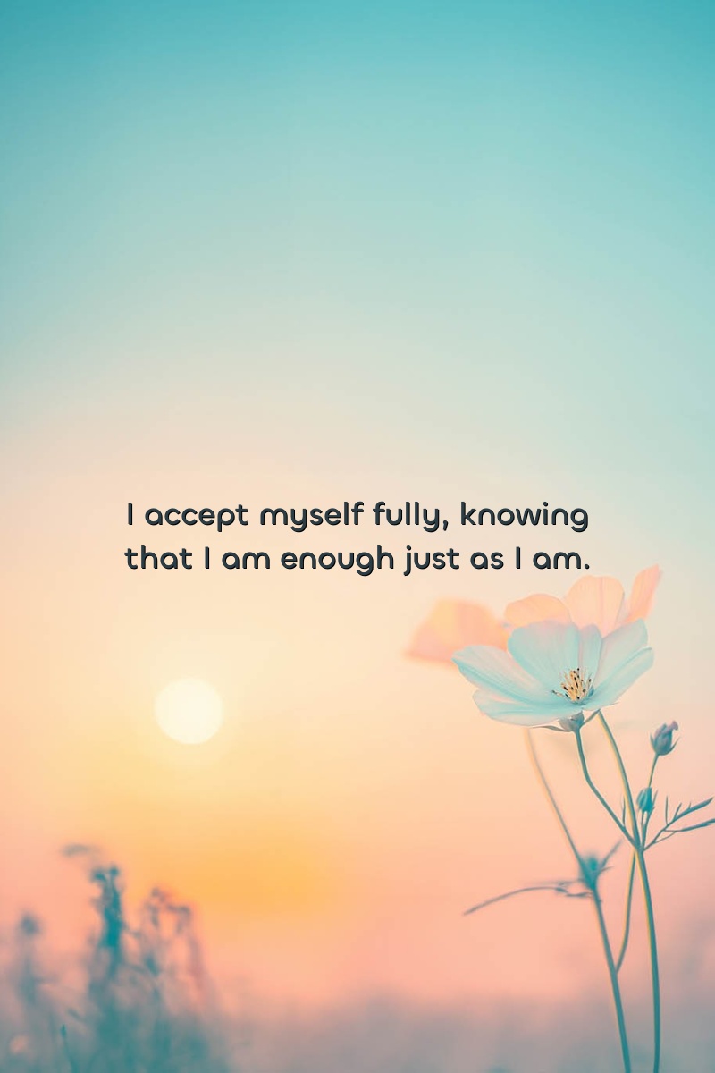 I accept myself fully, knowing that I am enough just as I am.