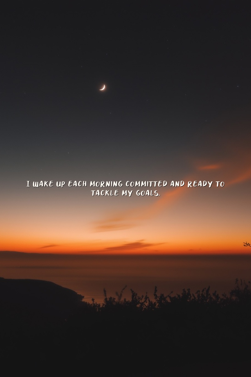 I wake up each morning committed and ready to tackle my goals.