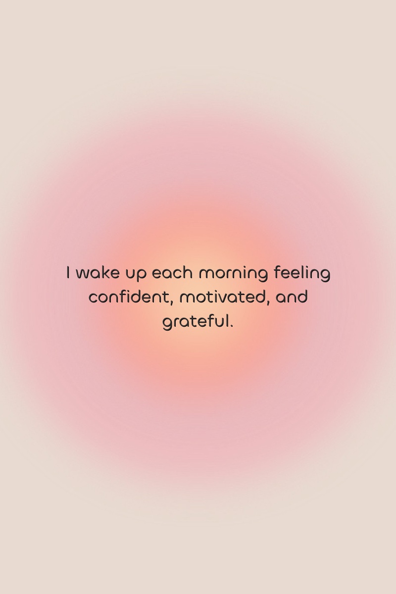 I wake up each morning feeling confident, motivated, and grateful.