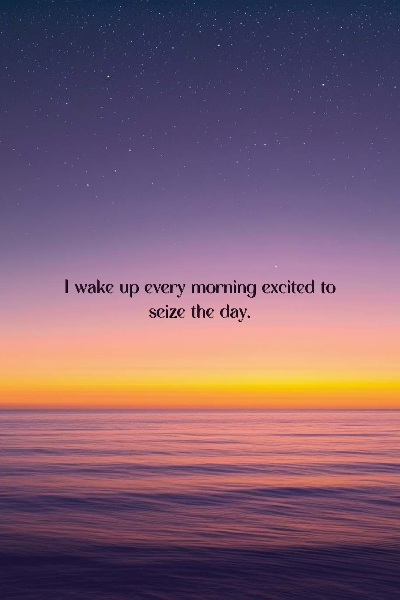 I wake up every morning excited to seize the day.