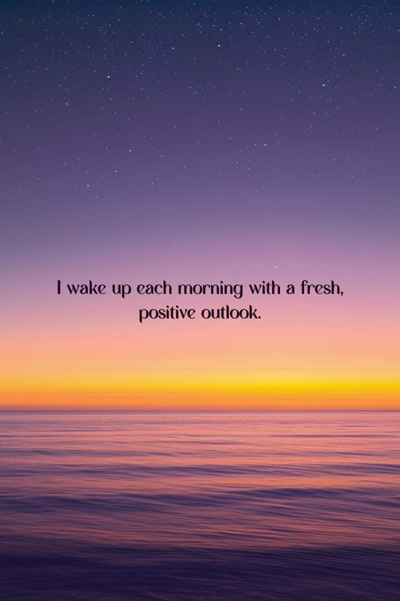 I wake up each morning with a fresh, positive outlook.