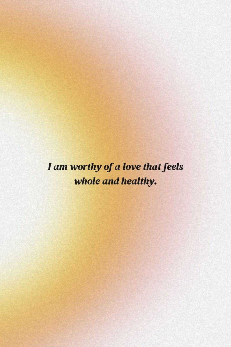 I am worthy of a love that feels whole and healthy.