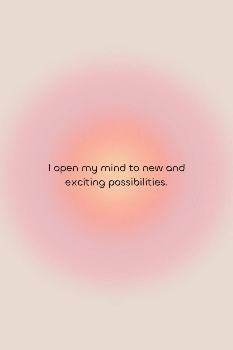 I open my mind to new and exciting possibilities.
