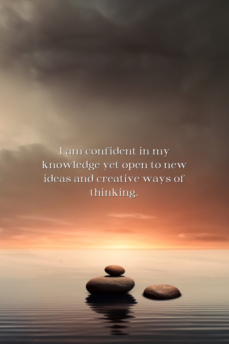 I am confident in my knowledge yet open to new ideas and creative ways of thinking.