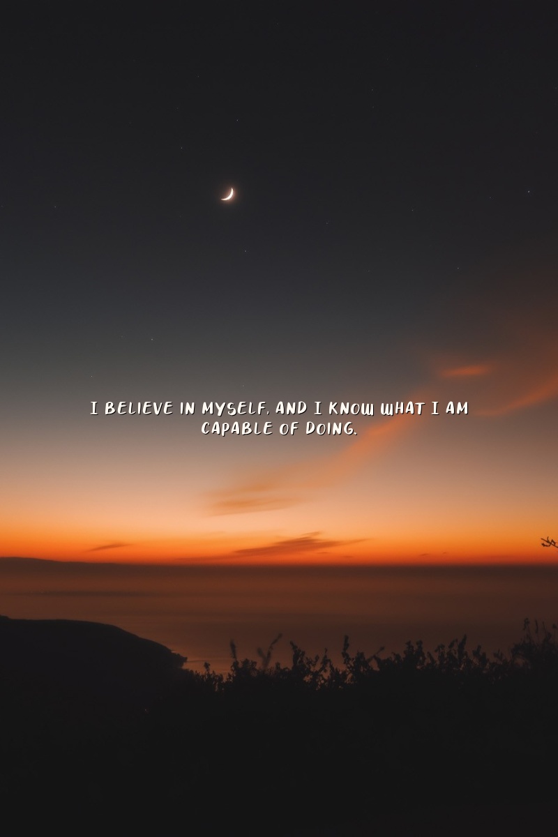 I believe in myself, and I know what I am capable of doing.