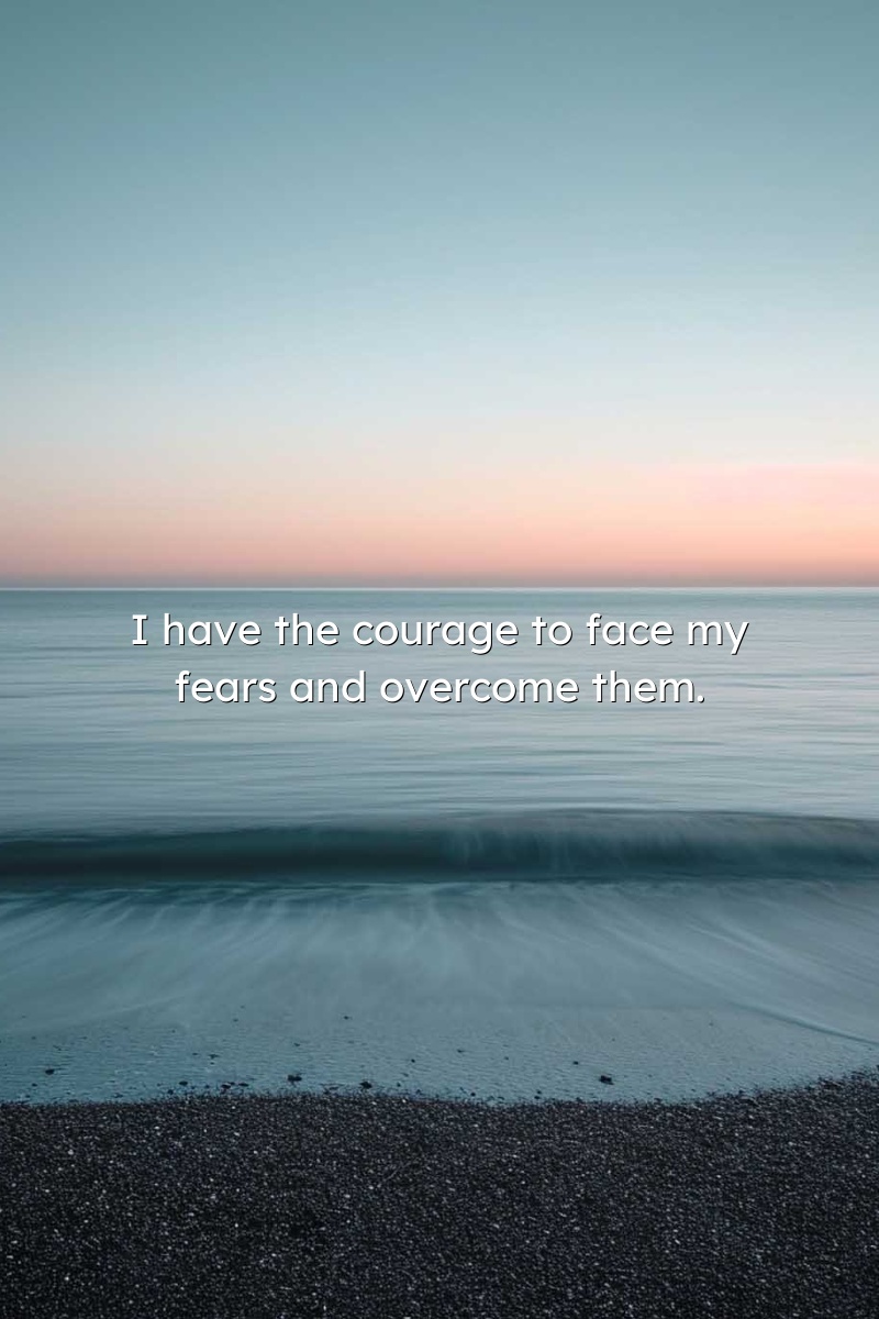 I have the courage to face my fears and overcome them.
