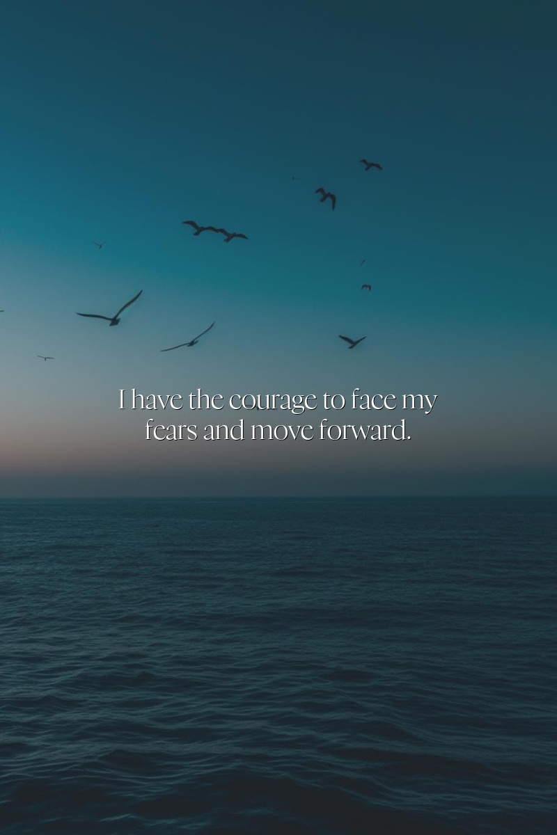 I have the courage to face my fears and move forward.