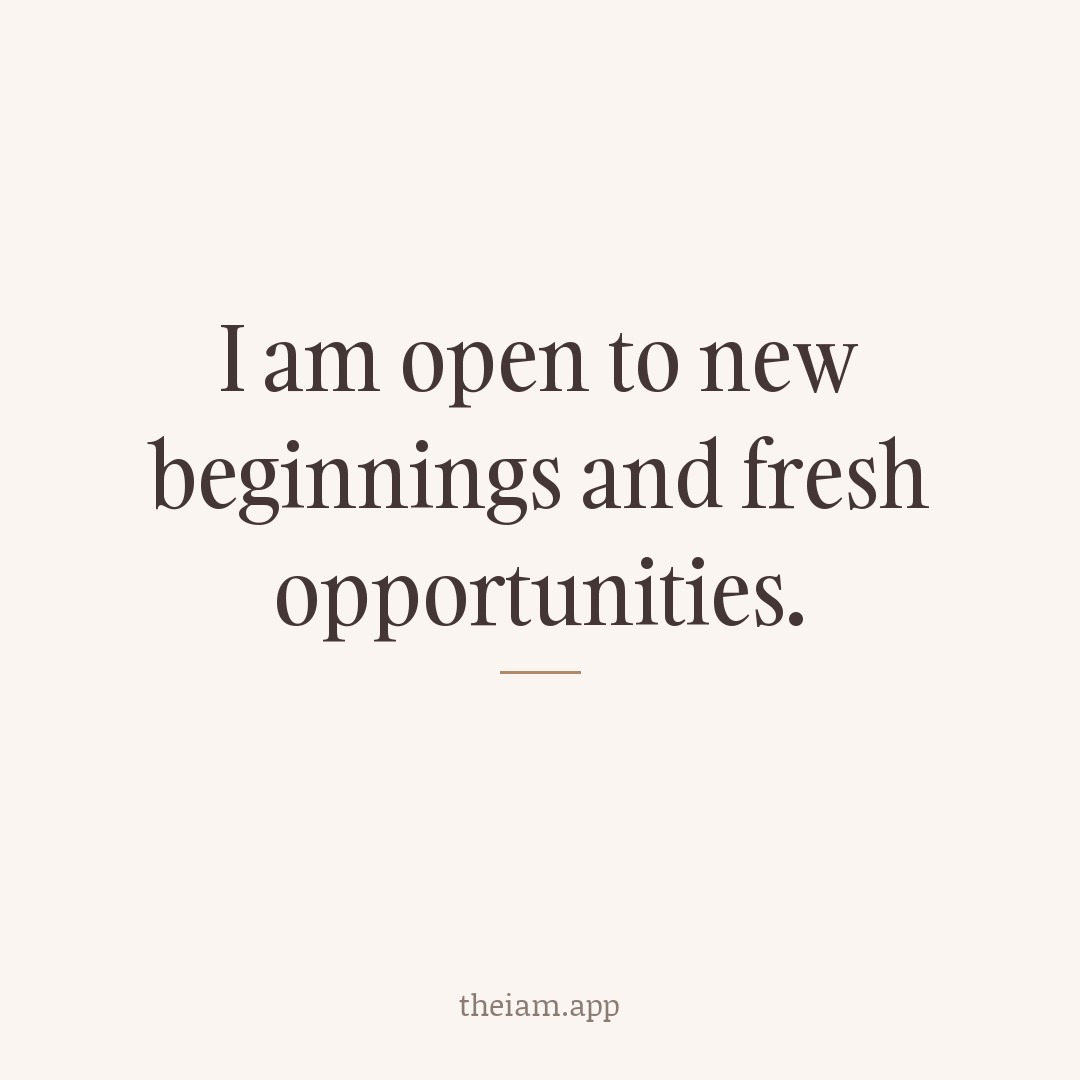 I am open to new beginnings and fresh opportunities.