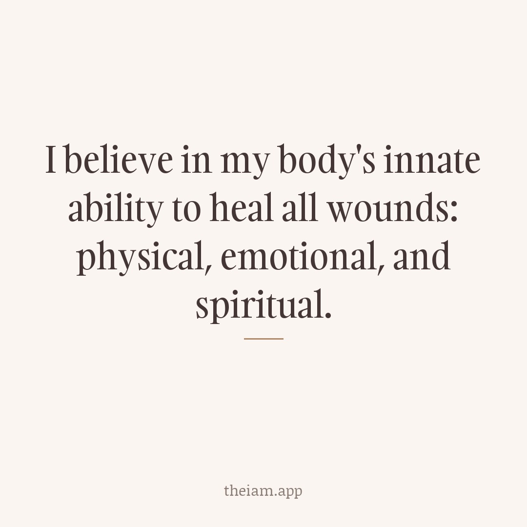 I believe in my body's innate ability to heal all wounds: physical, emotional, and spiritual.