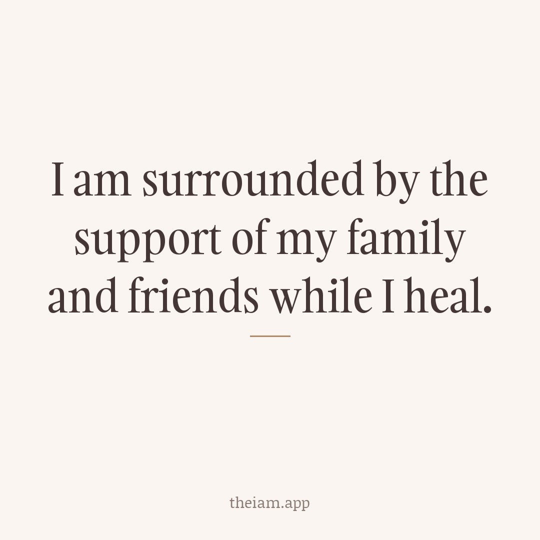 I am surrounded by the support of my family and friends while I heal.