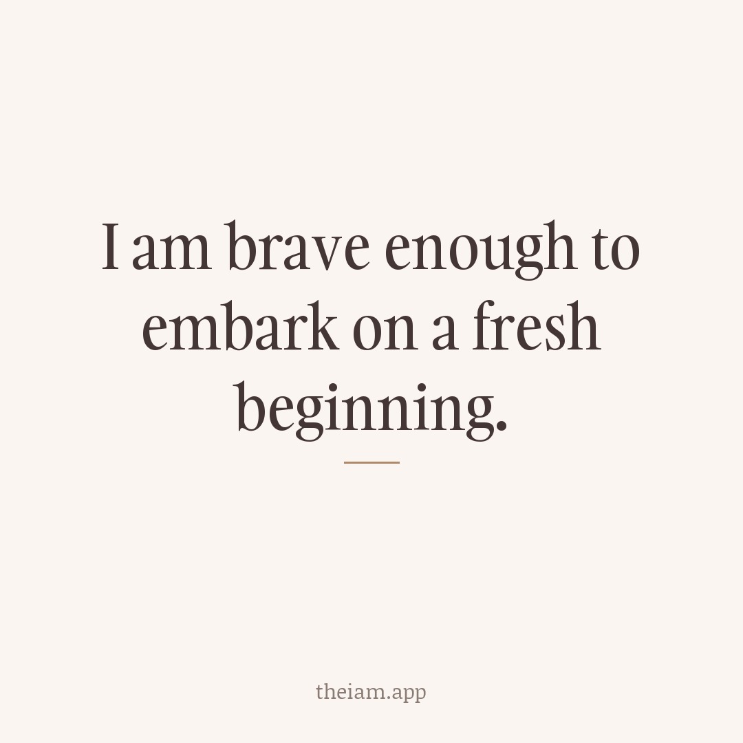 I am brave enough to embark on a fresh beginning.