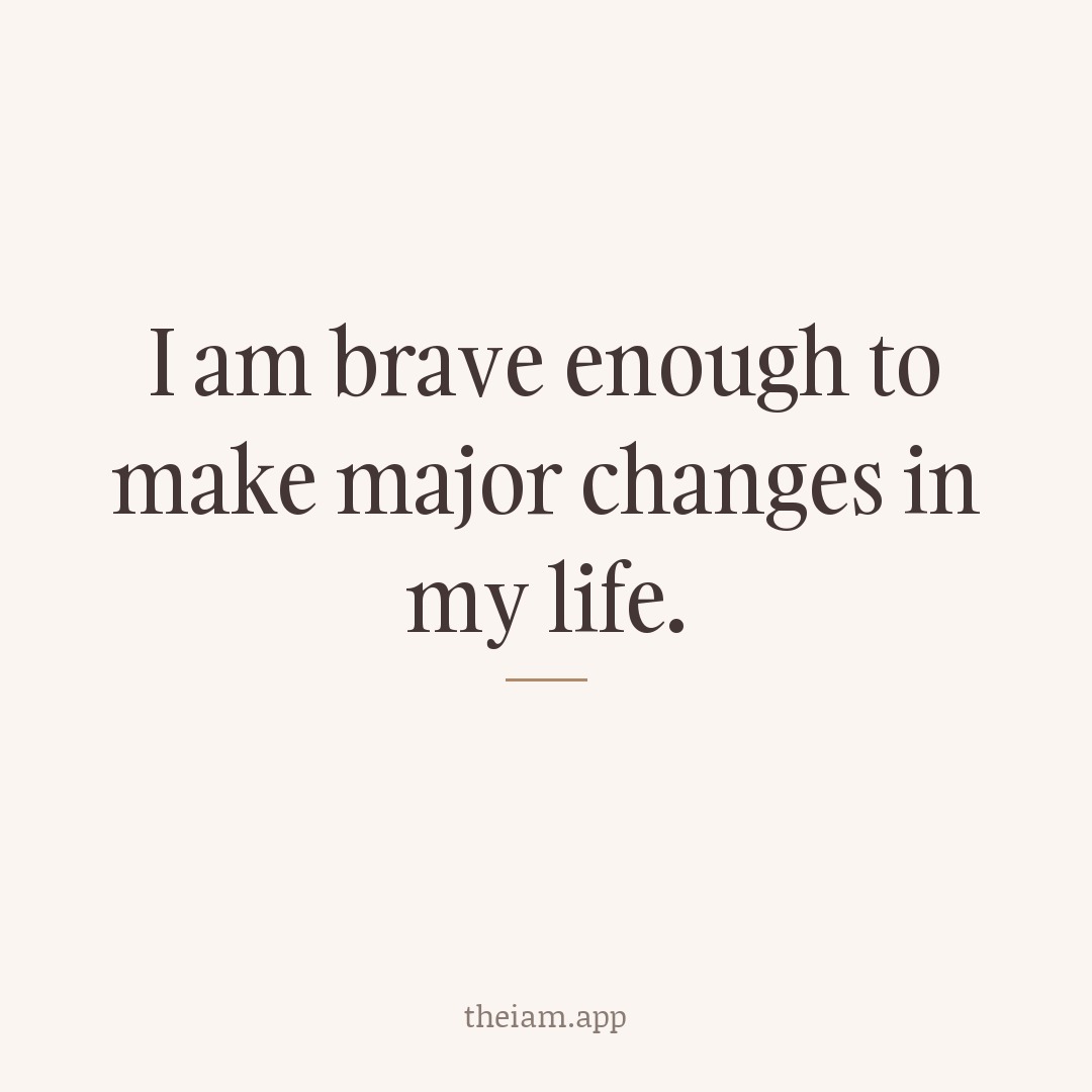 I am brave enough to make major changes in my life.