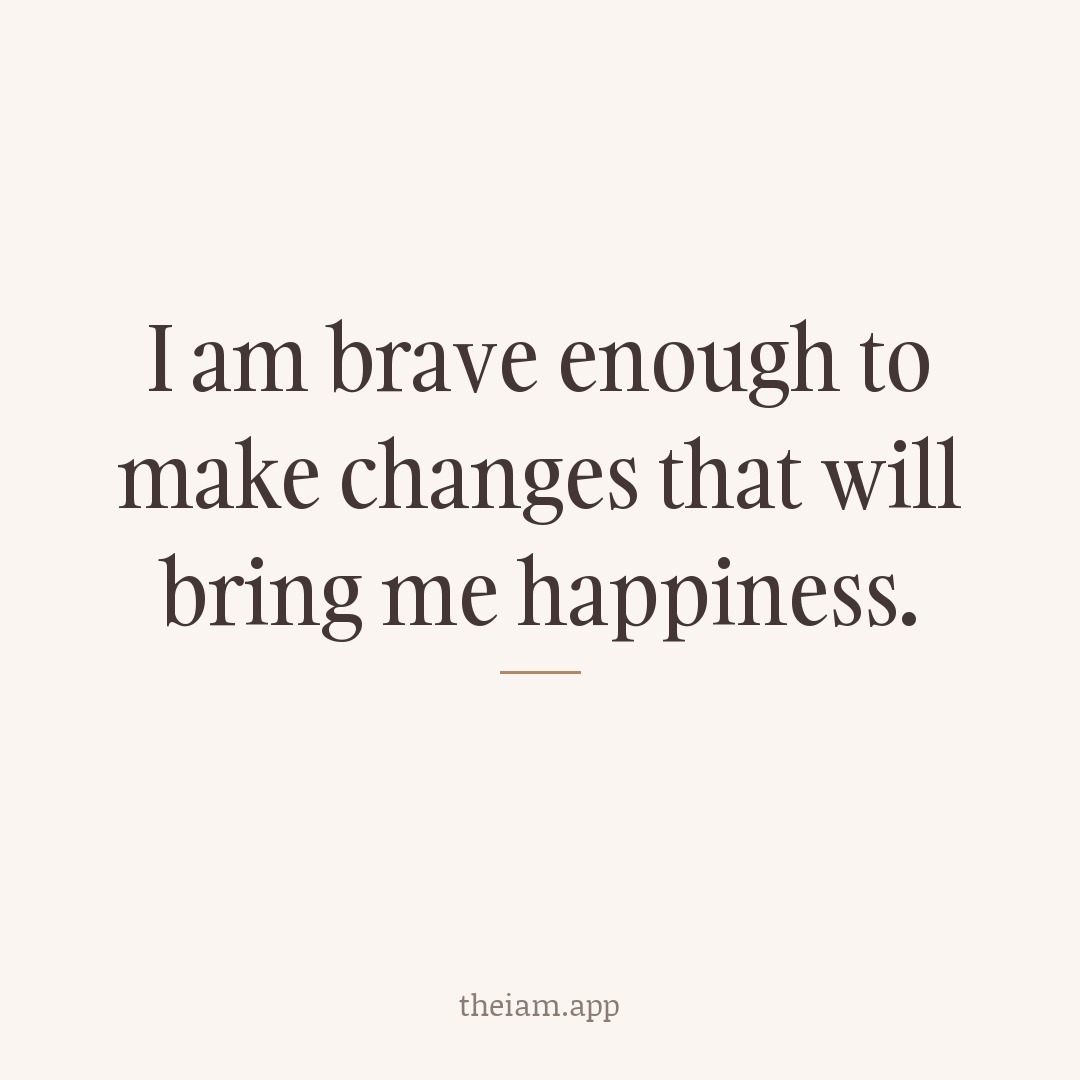 I am brave enough to make changes that will bring me happiness.