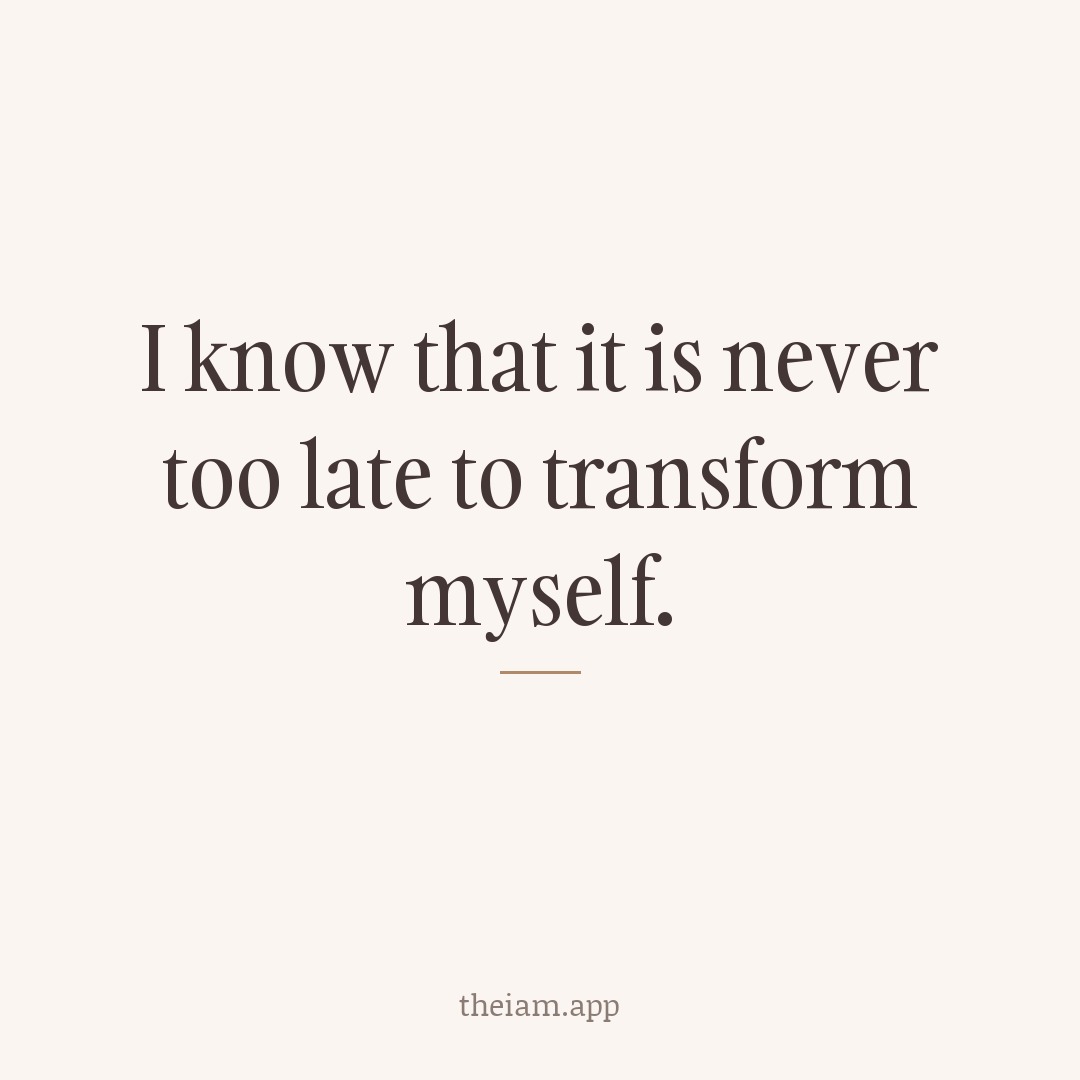 I know that it is never too late to transform myself.