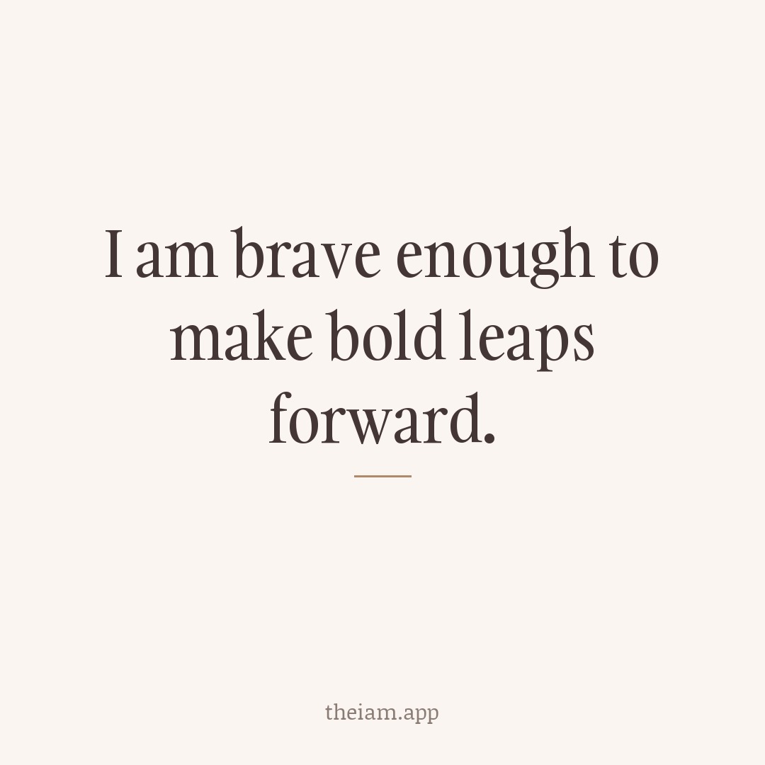 I am brave enough to make bold leaps forward.