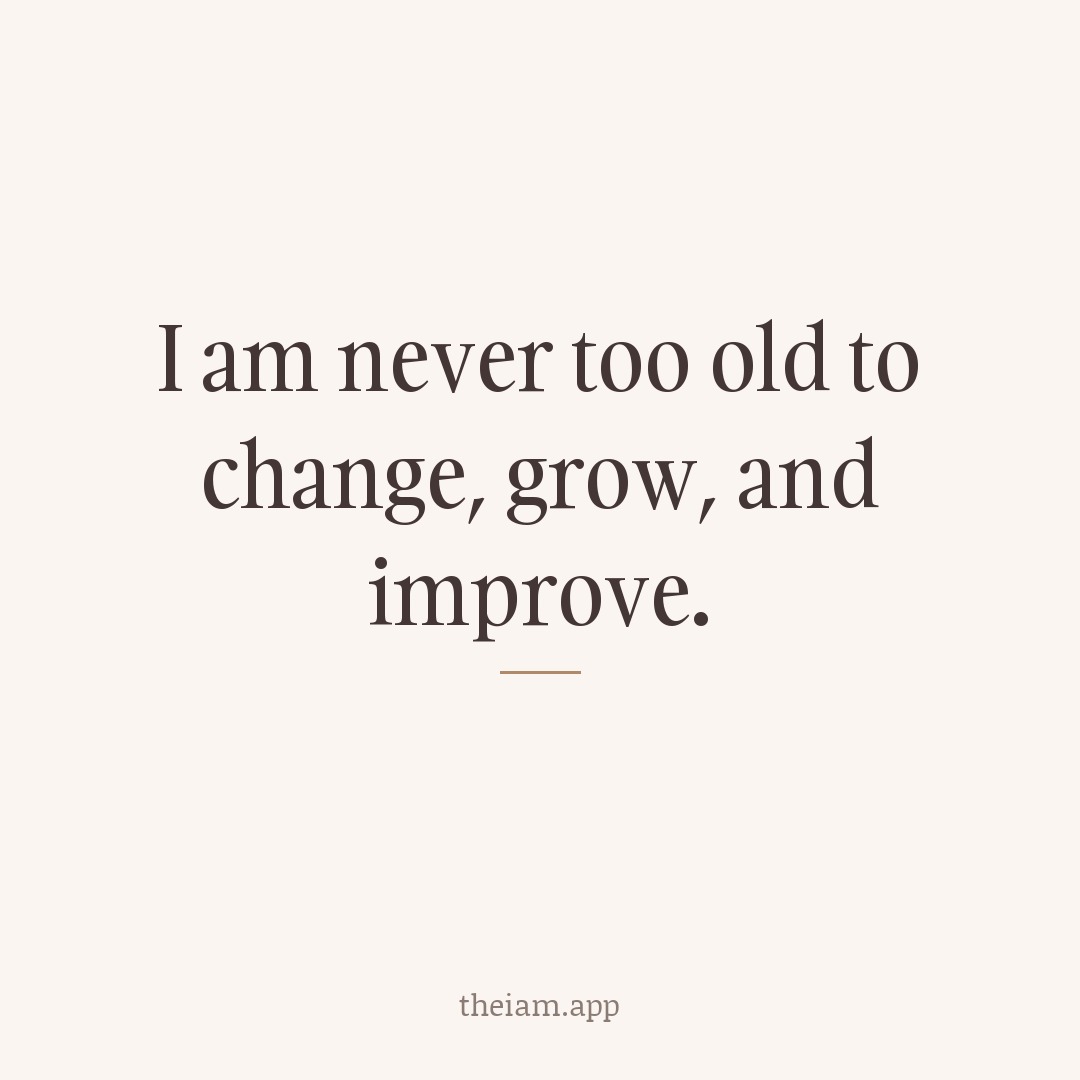 I am never too old to change, grow, and improve.