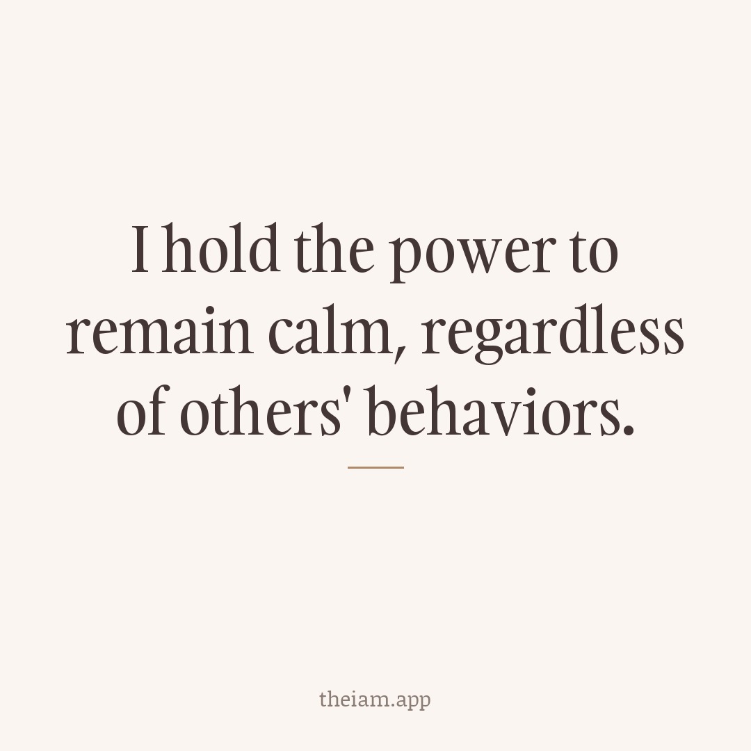 I hold the power to remain calm, regardless of others' behaviors.